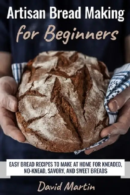 Artisan Bread Making for Beginners: Easy Bread Recipes to Make at Home for Kneaded, No-Knead, Savory, and Sweet Breads by David Martin