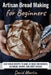 Artisan Bread Making for Beginners: Easy Bread Recipes to Make at Home for Kneaded, No-Knead, Savory, and Sweet Breads by David Martin