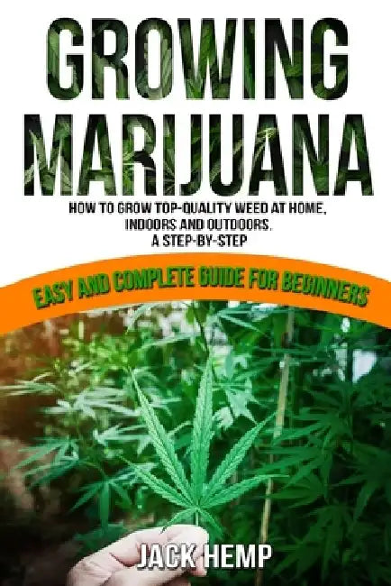 Growing Marijuana: How to Grow Top-Quality Weed at Home, Indoors and Outdoors. A Step by Step Easy and Complete Guide for Beginners by Jack Hemp