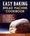 Easy Baking: Bread Machine Cookbook. Easy Guide to Baking Delicious Homemade Bread for Everyday by Jessica Johanson
