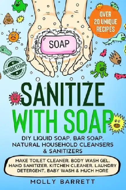 Sanitize with Soap - DIY Liquid Soap, Bar Soap, Natural Household Cleansers & Sanitizers: Make Toilet Cleaner, Body Wash Gel, Hand Sanitizer, Kitchen by Molly Barrett