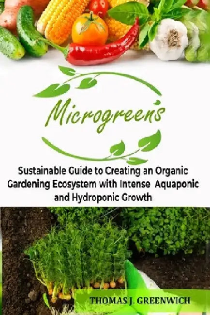 Microgreens: Sustainable Guide to Creating an Organic Gardening Ecosystem with Intense Aquaponic and Hydroponic Growth. by Thomas J. Greenwich