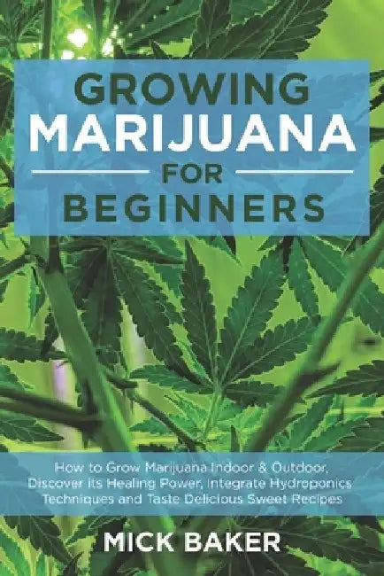 Growing Marijuana for Beginners: How to Grow Marijuana's Indoor and Outdoor, Discovering its Healing power, Integrate Hydroponics Techniques and Taste by Mick Baker