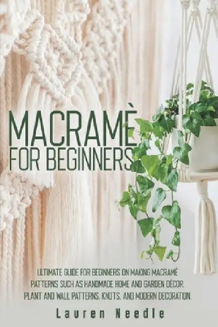 Macramè for Beginners: Ultimate Guide for Beginners on Making Macramè Patterns such as Handmade Home and Garden Décor, Plant and Wall Pattern by Lauren Needle