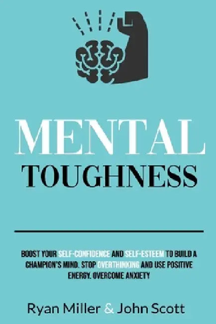 Mental Toughness: Boost Your Self-Confidence and Self-Esteem to Build a Champion's Mind. Stop Overthinking, Overcome Anxiety and Use Positive Energy. by John Scott