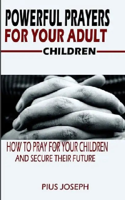 Powerful Prayers for Your Adult Children: How to Pray for Your Children and Secure their Future by Pius Joseph
