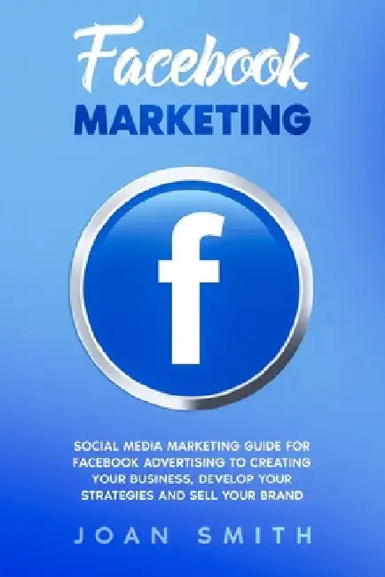 Facebook Marketing: Social media marketing guide for facebook advertising to creating your business, develop your strategies and sell your brand by Joan Smith