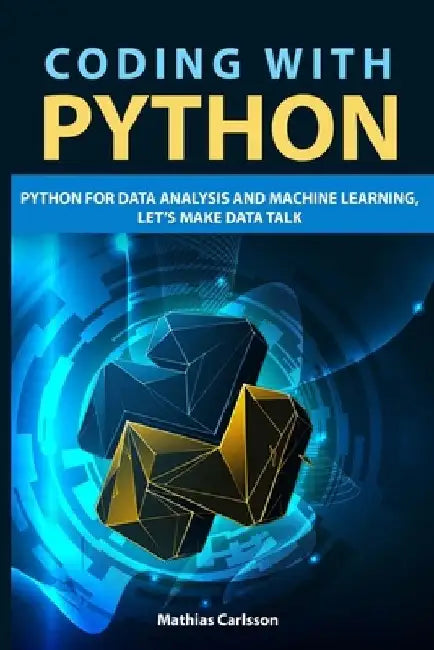 Coding with Python: Python for Data Analysis and Machine Learning, Let's Make Data Talk by Mathias Carlsson