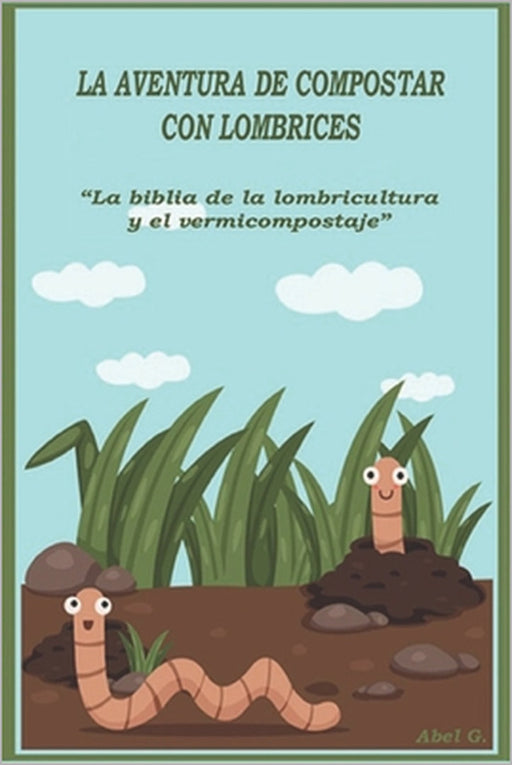 La aventura de compostar con lombrices: "La biblia de la lombricultura y el vermicompostaje" by Abel Gonzalez