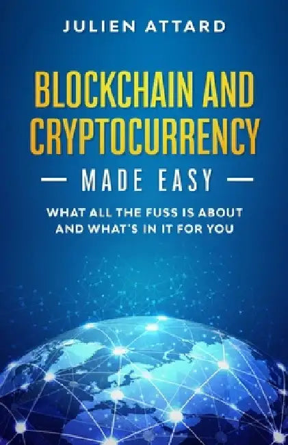 Blockchain and Cryptocurrency Made Easy: What all the fuss is about and what's in it for you by Julien Attard