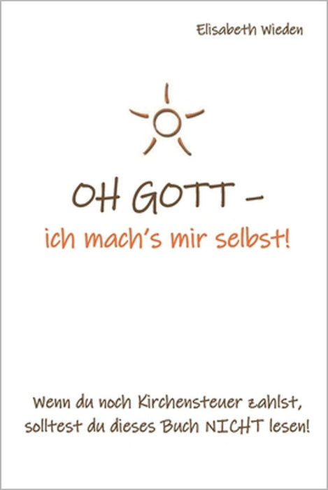OH GOTT - ich mach's mir selbst!: Wenn du noch Kirchensteuer zahlst, solltest du dieses Buch nicht lesen! by Elisabeth Wieden