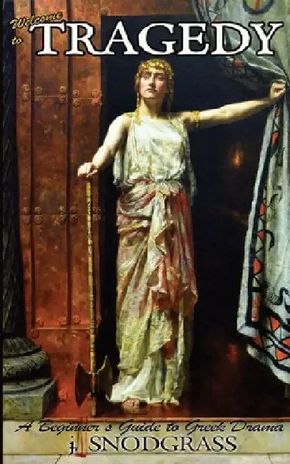 Welcome to Tragedy: A Beginner's Guide to Greek Drama by J. Snodgrass
