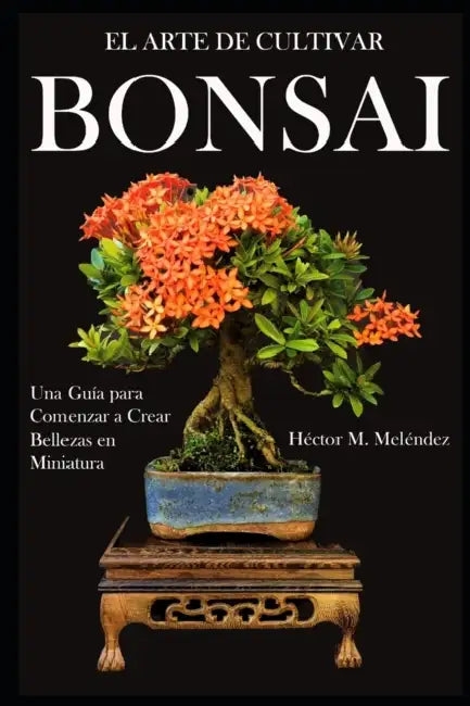 El Arte de Cultivar Bonsai: Una Guía para Comenzar a Crear Bellezas en Miniatura by Héctor M. Meléndez