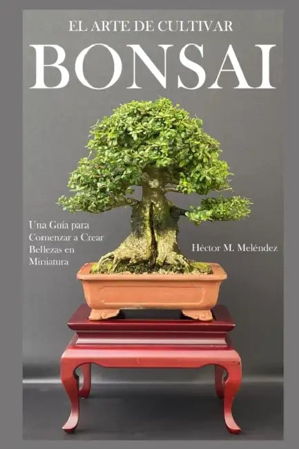El Arte de Cultivar Bonsai: Una Guía para Comenzar a Crear Bellezas en Miniatura by Héctor M. Meléndez