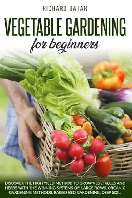 Vegetable Gardening for Beginners: Discover the high yield method to grow vegetables and herbs with the winning systems of: large rows, organic garden by Richard Batar