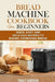 Bread Machine Cookbook for Beginners: Quick, Easy and Delicious Recipes to Baking Homemade Bread by Tracy Gordon