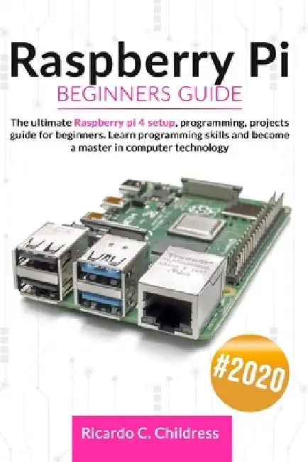 Raspberry PI Beginners Guide: The Ultimate Raspberry PI 4 Setup, Programming, Projects Guide for Beginners. Learn Programming Skills and become a Ma by Ricardo C. Childress