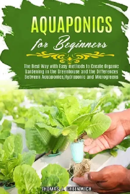 Aquaponics for Beginners: The Best Way with Easy Methods to Create Organic Gardening in the Greenhouse and the Differences Between Aquaponics, H by Thomas J. Greenwich