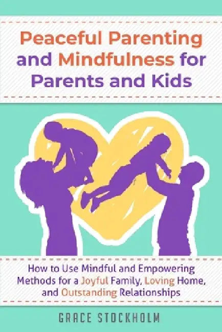 Peaceful Parenting and Mindfulness for Parents and Kids: How to Use Mindful and Empowering Methods for a Joyful Family, Loving Home, and Outstanding R by Grace Stockholm