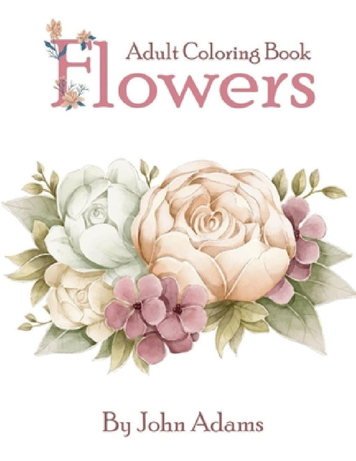 Flowers Adult Coloring Book: An Adult Coloring Book Featuring Exquisite Flower Bouquets and Arrangements for Stress Relief and Relaxation by John Adams