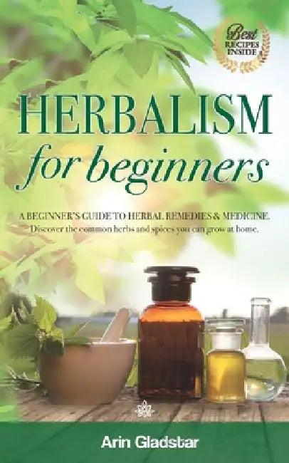 Herbalism for beginners: A beginner's guide to herbal remedies & medicine. Discover the common herbs and spices you can grow at home. by Arin Gladstar