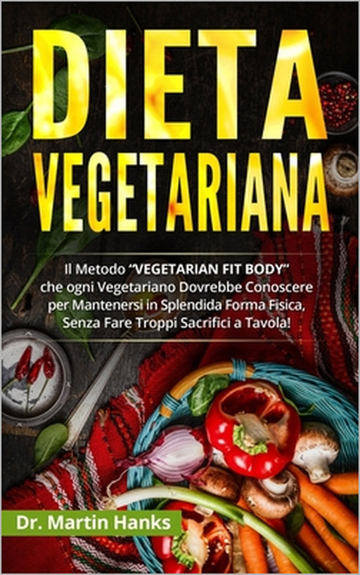 Dieta Vegetariana: Il Metodo "VEGETARIAN FIT BODY" che ogni Vegetariano Dovrebbe Conoscere per Mantenersi in Splendida Forma Fisica, Senz by Martin Hanks