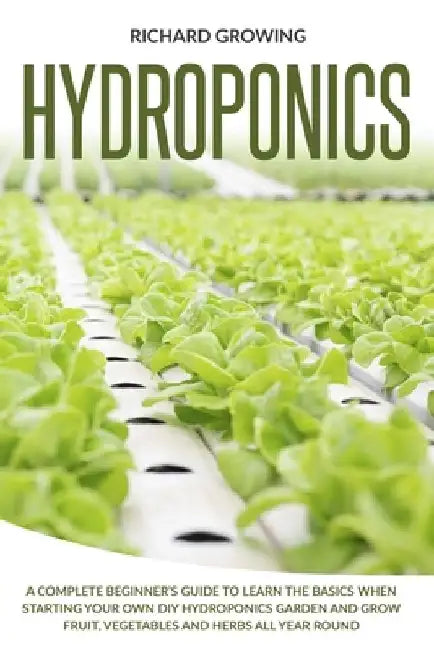 Hydroponics: A Complete Beginner's Guide to learn the Basics When Starting Your Own DIY Hydroponics garden and grow fruit, vegetabl by Richard Growing