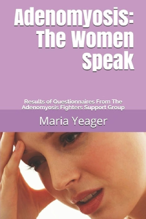 Adenomyosis: The Women Speak: Results of Questionnaires From The Adenomyosis Fighters Support Group by Maria Yeager