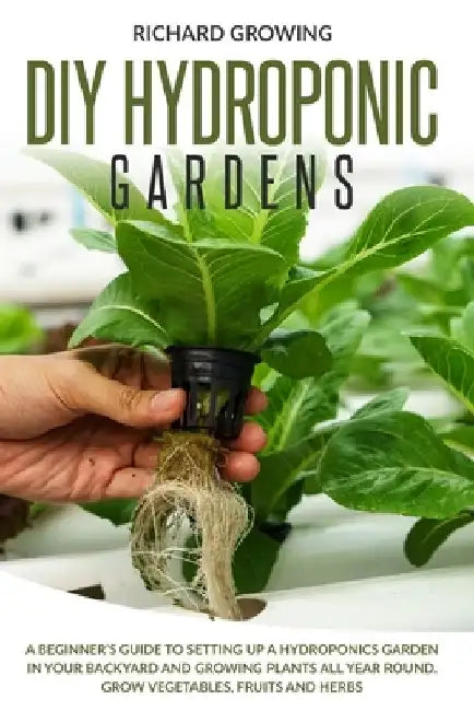 Diy Hydroponic Gardens: A Beginner's Guide to Setting up a Hydroponics Garden in Your Backyard and Growing Plants All Year Round. Grow Vegetab by Richard Growing