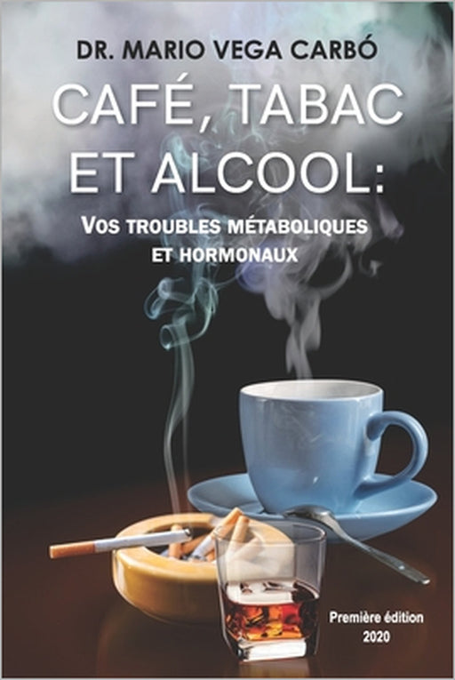 Café, Tabac Et Alcool: Vos Troubles Métaboliques Et Hormonaux by Mario Vega Carbó