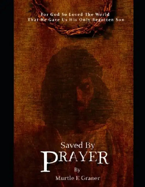 Saved By Prayer: For God So Loved The World, That He Gave Us His Only Begotten Son. by Murtle E. Graner