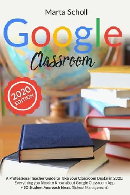 Google Classroom: A Professional Teacher Guide to Take your Classroom Digital in 2020. Everything you Need to Know about Google Classroo by Marta Scholl