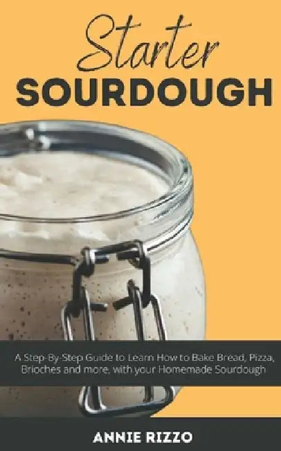 Starter Sourdough: A Step-By-Step Guide to Learn How to Bake Bread, Pizza, Brioches and more, with your Homemade Sourdough by Annie Rizzo