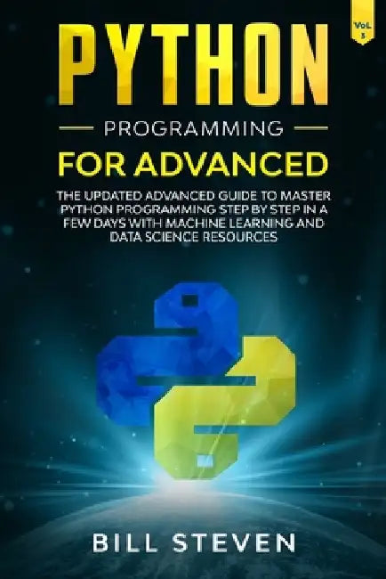 Python Programming For Advanced: The Updated Advanced Guide to Master Python Programming Step by Step In A Few Days with Machine Learning and Data Sci by Bill Steven