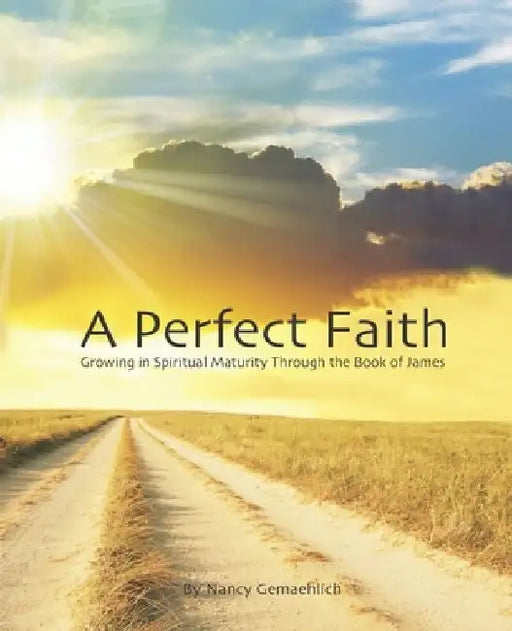 A Perfect Faith: Growing in Spiritual Maturity Through the Book of James by Nancy Gemaehlich