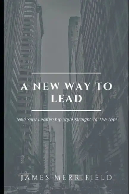 A New Way To Lead: Take Your Leadership Style Straight To The Top! by James Merrifield