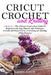 Cricut, Crochet and Knitting: 4 Books in 1: The Ultimate Step-by-Step Guide for Beginners with Tips, Patterns and Techniques to Learn and Master Cri by Rachel Baker