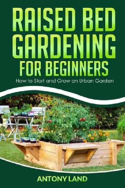 Raised Bed Gardening for Beginners: How to Start and Grow an Urban Garden, Everything You Need a to Grow Healthy Organic Vegetables the Easy Way! by Antony Land