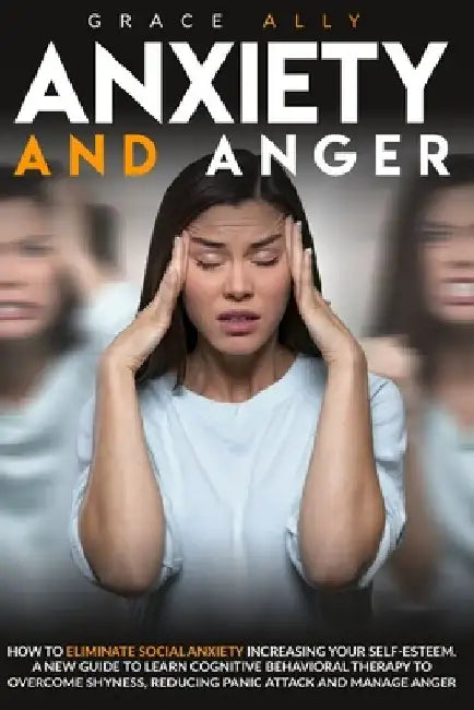 Anxiety and Anger: How to Eliminate Social Anxiety Increasing your Self-Esteem. A New Guide to Learn Cognitive Behavioral Therapy to Over by Grace Ally