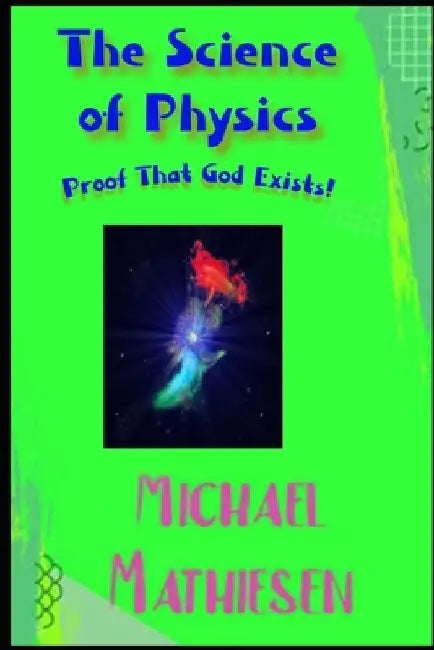 The Science Of Physics: Proof That God Exists by Michael Mathiesen