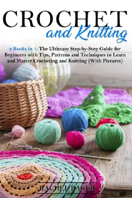 Crochet and Knitting: 2 Books in 1: The Ultimate Step-by-Step Guide for Beginners with Tips, Patterns and Techniques to Learn and Master Cro by Rachel Baker