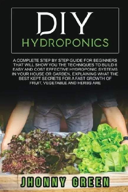 DIY Hydroponics: A complete guide for beginners that will show you the techniques to build 6 easy and cost effective hydroponic systems by Jhonny Green