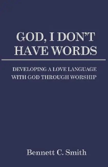 God, I Don't Have Words: Developing a Love Language with God through Worship by Bennett C. Smith