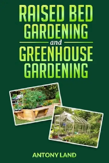 Raised Bed Gardening and Greenhouse Gardening: The definitive guide to building a perfect and cheap garden and growing fruit, vegetables and herbs all by Antony Land