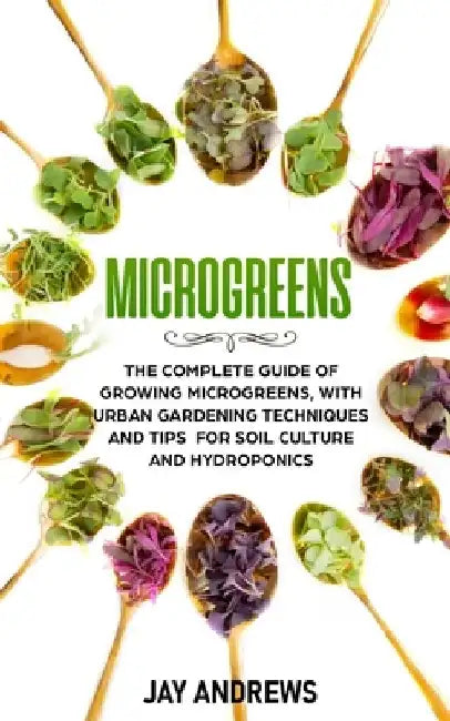 Microgreens: The Complete Guide of Growing Microgreens, with Urban Gardening Techniques and Tips for Soil Culture and Hydroponics by Jay Andrews