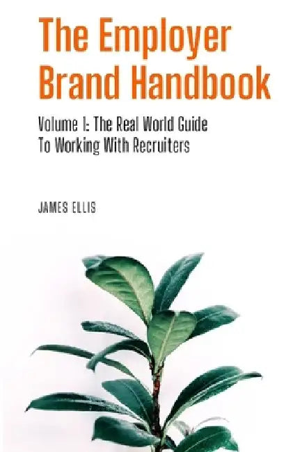 The Employer Brand Handbook: Volume 1: The Real World Guide to Working With Recruiters by James Ellis