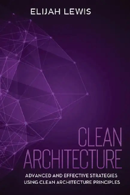 Clean Architecture: Advanced and Effective Strategies Using Clean Architecture Principles by Elijah Lewis