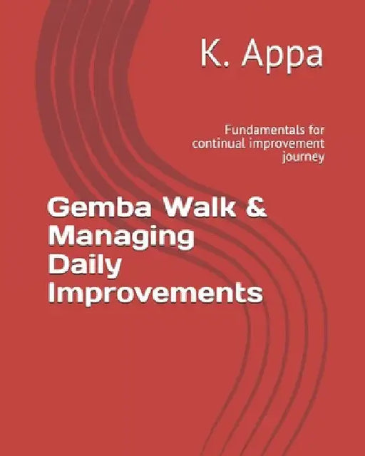 Gemba Walk & Managing Daily Improvements: Fundamentals for continual improvement journey by K. Appa