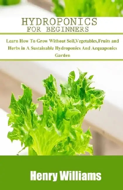 Hydroponics for Beginners: Learn how to grow without soil, vegetables, fruits and herbs in a sustainable hydroponics and acquaponics garden by Henry Williams