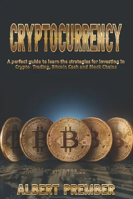 A perfect guide to CRYPTOCURRENCY: A perfect guide to CRYPTOCURRENCY to learn the strategies for investing in Crypto-Trading, Bitcoin Cash and Block C by Albert Prember
